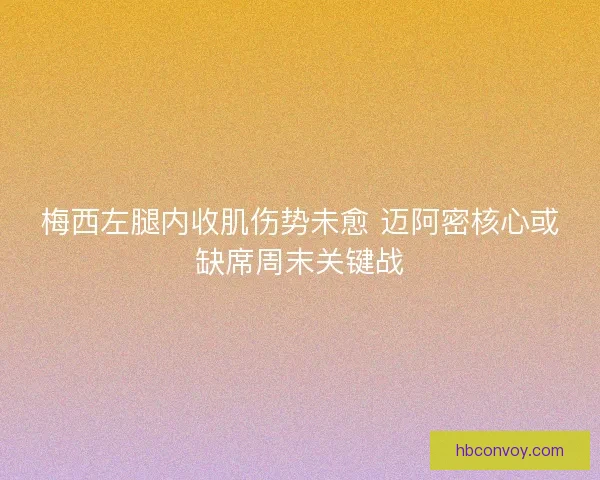 梅西左腿内收肌伤势未愈 迈阿密核心或缺席周末关键战