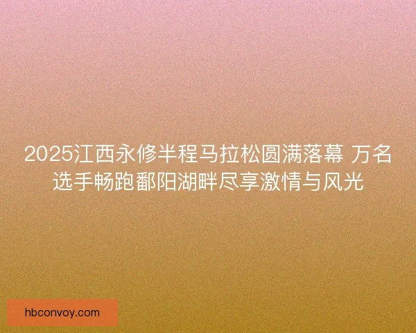 2025江西永修半程马拉松圆满落幕 万名选手畅跑鄱阳湖畔尽享激情与风光