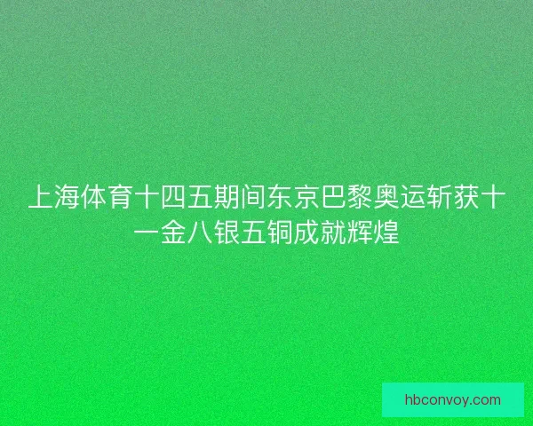 上海体育十四五期间东京巴黎奥运斩获十一金八银五铜成就辉煌