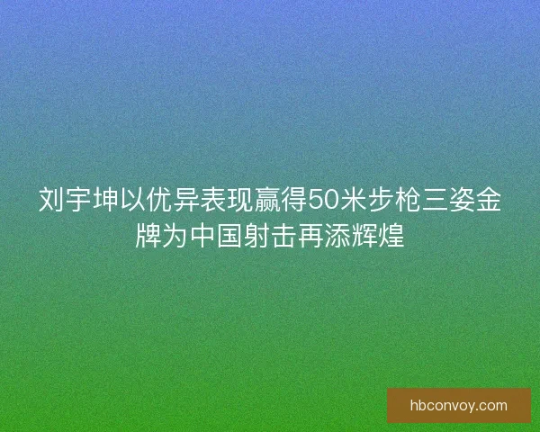 刘宇坤以优异表现赢得50米步枪三姿金牌为中国射击再添辉煌