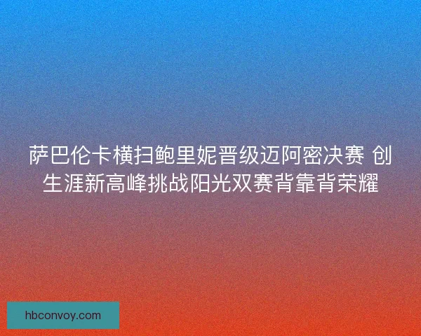 萨巴伦卡横扫鲍里妮晋级迈阿密决赛 创生涯新高峰挑战阳光双赛背靠背荣耀