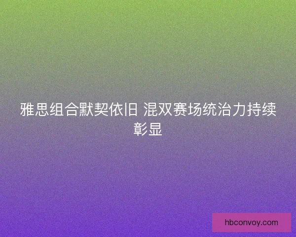 雅思组合默契依旧 混双赛场统治力持续彰显
