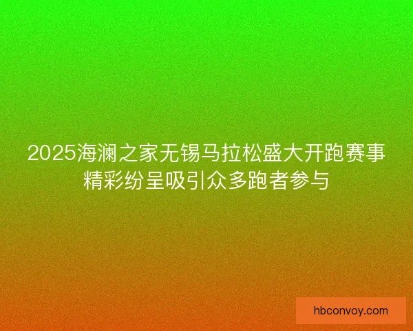 2025海澜之家无锡马拉松盛大开跑赛事精彩纷呈吸引众多跑者参与