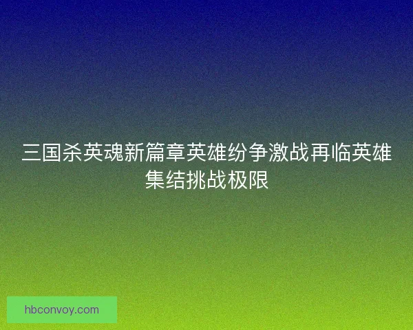 三国杀英魂新篇章英雄纷争激战再临英雄集结挑战极限