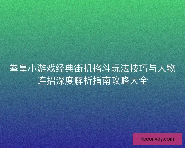 拳皇小游戏经典街机格斗玩法技巧与人物连招深度解析指南攻略大全