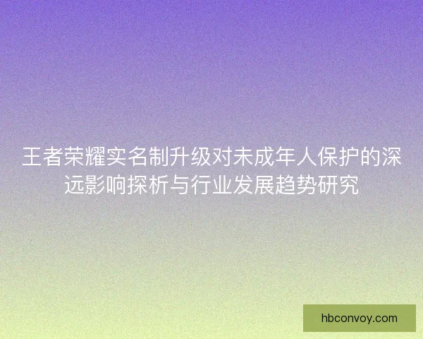 王者荣耀实名制升级对未成年人保护的深远影响探析与行业发展趋势研究