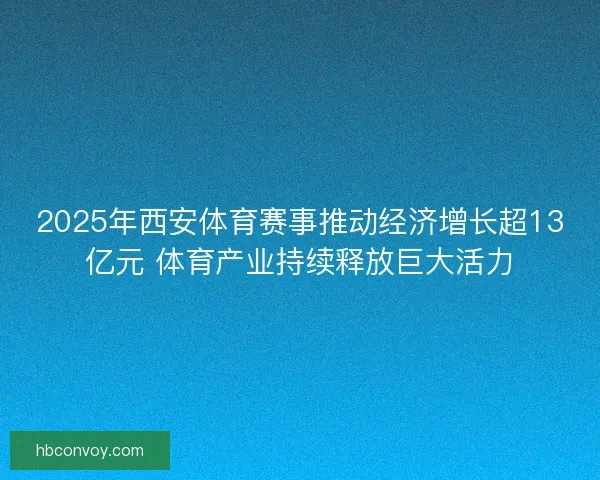 2025年西安体育赛事推动经济增长超13亿元 体育产业持续释放巨大活力