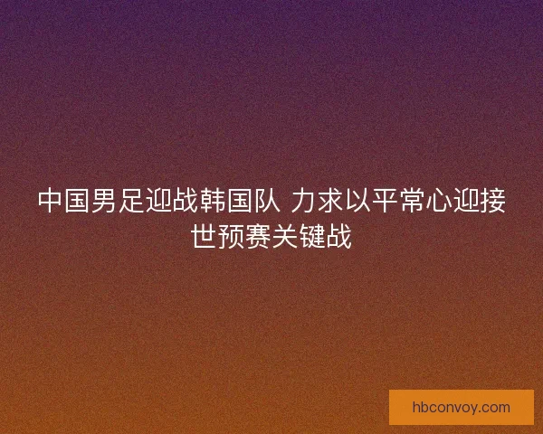 中国男足迎战韩国队 力求以平常心迎接世预赛关键战