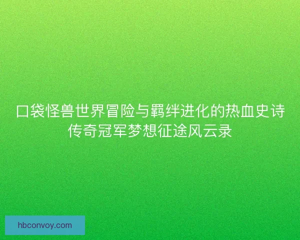 口袋怪兽世界冒险与羁绊进化的热血史诗传奇冠军梦想征途风云录