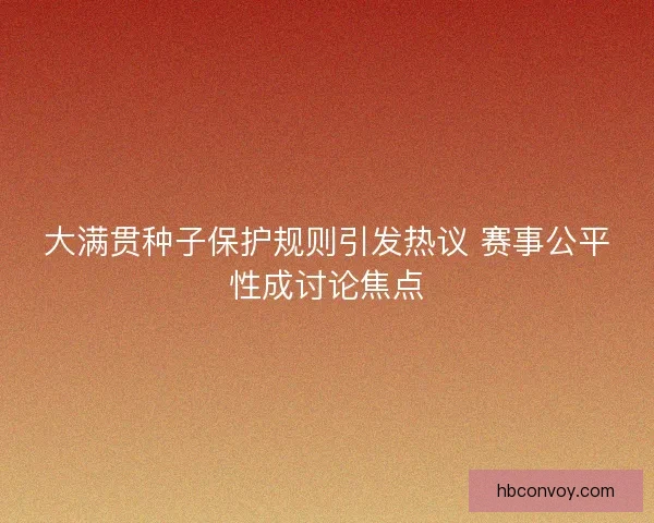 大满贯种子保护规则引发热议 赛事公平性成讨论焦点