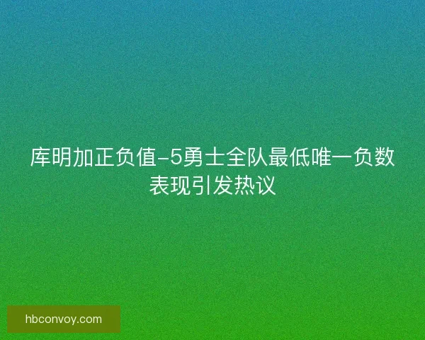 库明加正负值-5勇士全队最低唯一负数表现引发热议