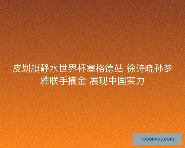 皮划艇静水世界杯塞格德站 徐诗晓孙梦雅联手摘金 展现中国实力