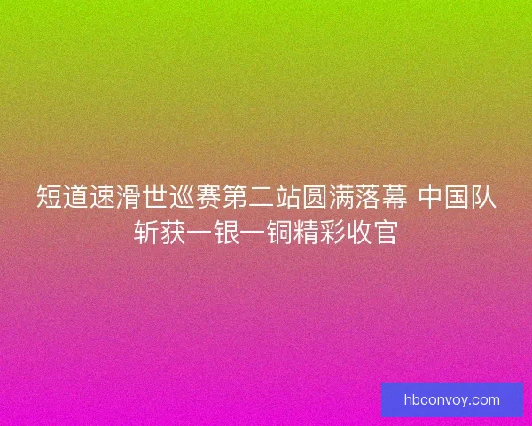 短道速滑世巡赛第二站圆满落幕 中国队斩获一银一铜精彩收官