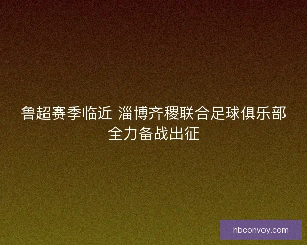 鲁超赛季临近 淄博齐稷联合足球俱乐部全力备战出征