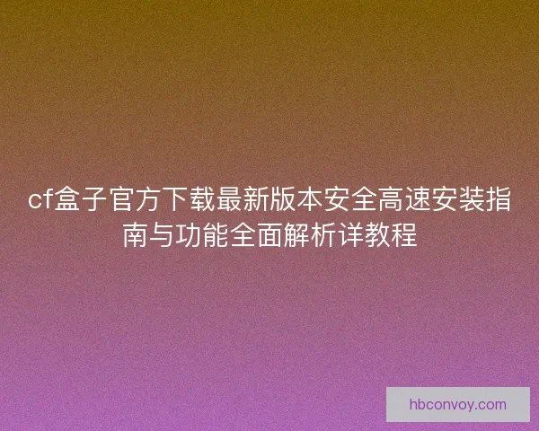cf盒子官方下载最新版本安全高速安装指南与功能全面解析详教程