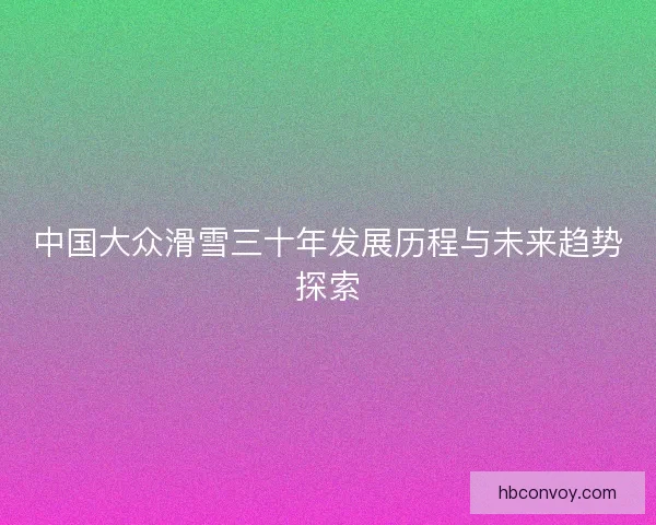 中国大众滑雪三十年发展历程与未来趋势探索