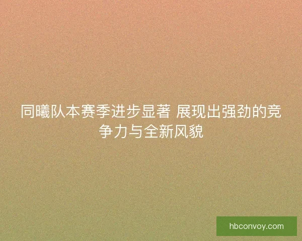 同曦队本赛季进步显著 展现出强劲的竞争力与全新风貌