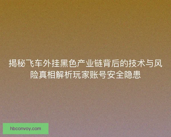 揭秘飞车外挂黑色产业链背后的技术与风险真相解析玩家账号安全隐患