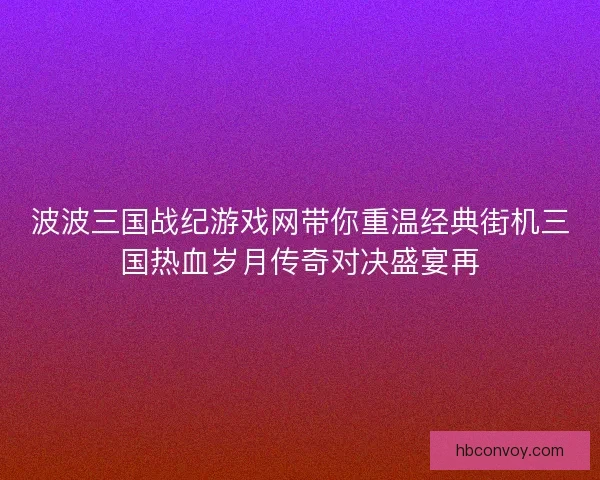 波波三国战纪游戏网带你重温经典街机三国热血岁月传奇对决盛宴再