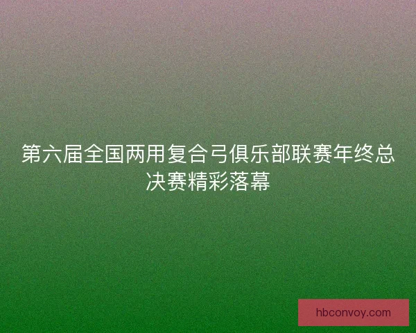 第六届全国两用复合弓俱乐部联赛年终总决赛精彩落幕