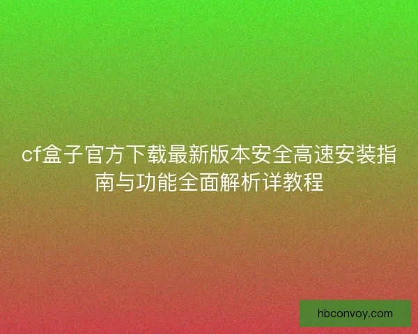 cf盒子官方下载最新版本安全高速安装指南与功能全面解析详教程