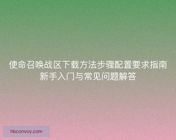 使命召唤战区下载方法步骤配置要求指南新手入门与常见问题解答 使命召唤战区下载方法步骤配置要求指南新手入门与常见问题解答