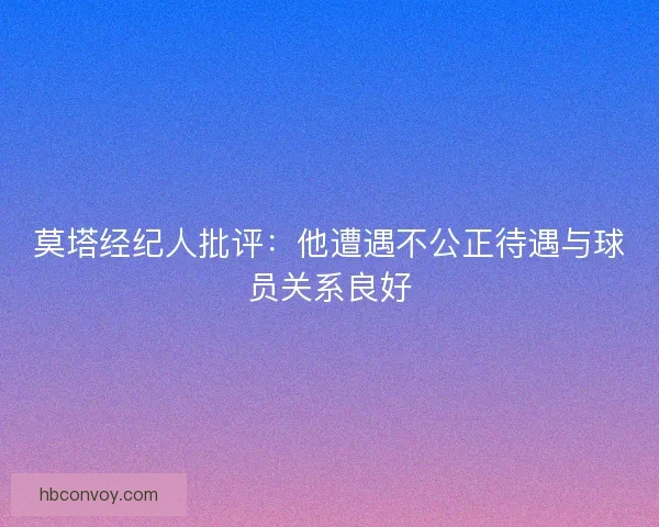 莫塔经纪人批评:他遭遇不公正待遇与球员关系良好 莫塔经纪人批评:他遭遇不公正待遇与球员关系良好